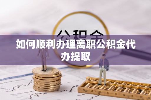 宁晋如何顺利办理离职公积金代办提取