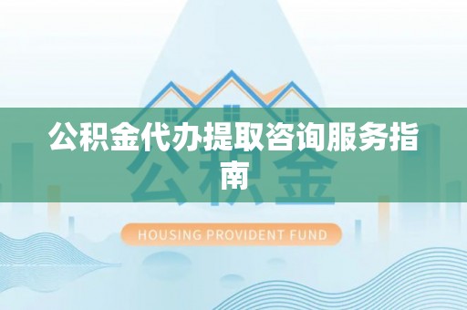 宁晋公积金代办提取咨询服务指南