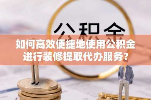 宁晋如何高效便捷地使用公积金进行装修提取代办服务？