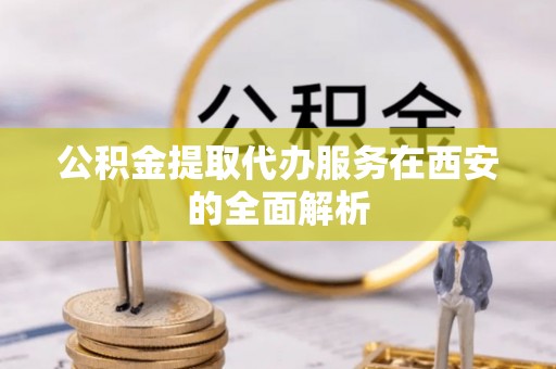 宁晋公积金提取代办服务在西安的全面解析