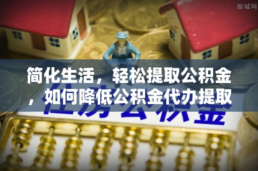 宁晋简化生活，轻松提取公积金，如何降低公积金代办提取的费用？