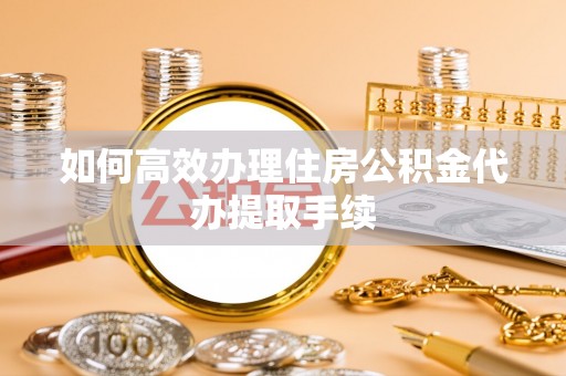 宁晋如何高效办理住房公积金代办提取手续
