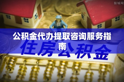 宁晋公积金代办提取咨询服务指南