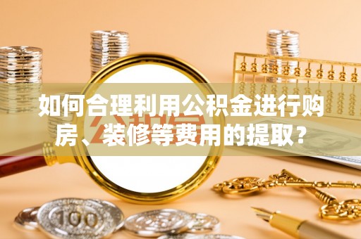宁晋如何合理利用公积金进行购房、装修等费用的提取？