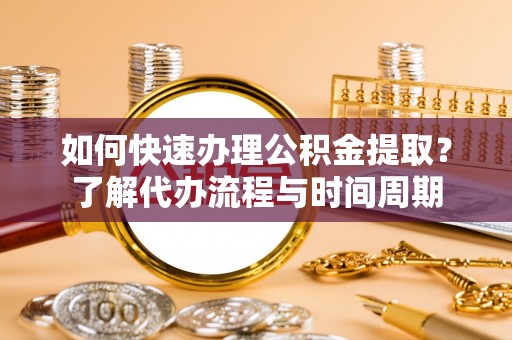宁晋如何快速办理公积金提取？了解代办流程与时间周期
