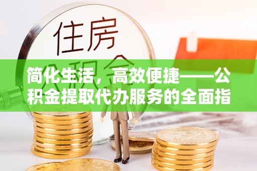 宁晋简化生活，高效便捷——公积金提取代办服务的全面指南