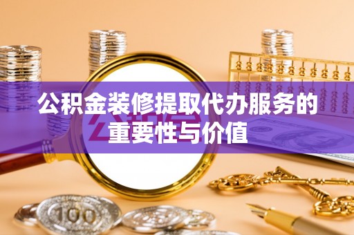 宁晋公积金装修提取代办服务的重要性与价值