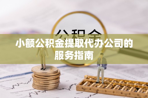 宁晋小额公积金提取代办公司的服务指南