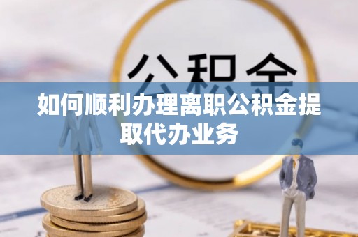 宁晋如何顺利办理离职公积金提取代办业务