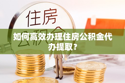 宁晋如何高效办理住房公积金代办提取？