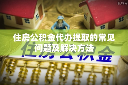 宁晋住房公积金代办提取的常见问题及解决方法