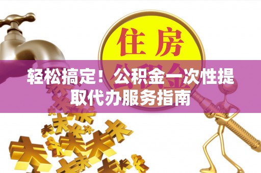 宁晋轻松搞定！公积金一次性提取代办服务指南