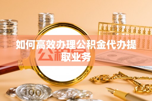 宁晋如何高效办理公积金代办提取业务