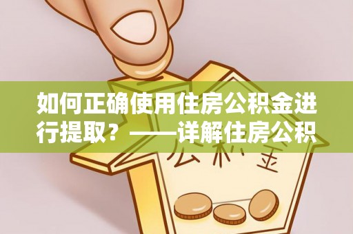 宁晋如何正确使用住房公积金进行提取？——详解住房公积金代办提取流程与注意事项