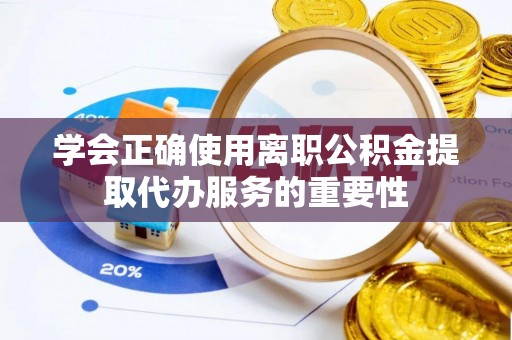 宁晋学会正确使用离职公积金提取代办服务的重要性