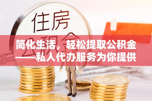 宁晋简化生活，轻松提取公积金——私人代办服务为你提供便利