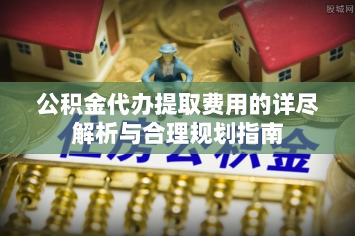宁晋公积金代办提取费用的详尽解析与合理规划指南
