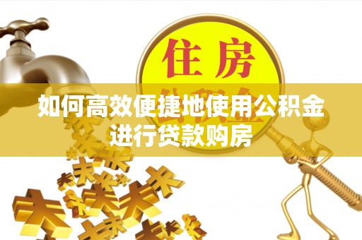 宁晋如何高效便捷地使用公积金进行贷款购房