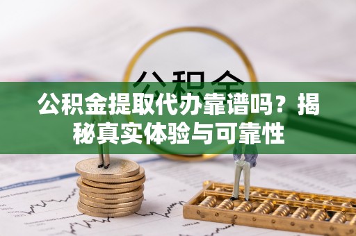 宁晋公积金提取代办靠谱吗？揭秘真实体验与可靠性