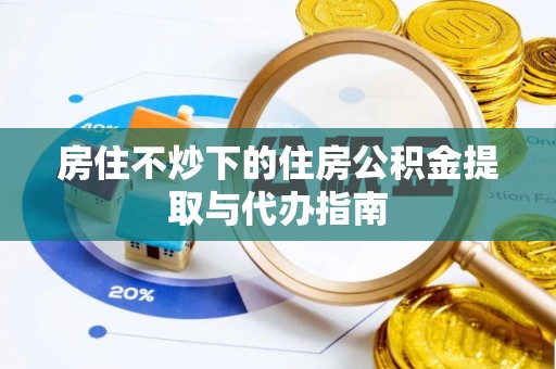 宁晋房住不炒下的住房公积金提取与代办指南