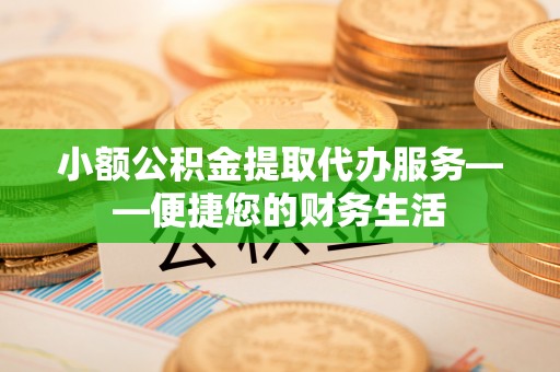 宁晋小额公积金提取代办服务——便捷您的财务生活
