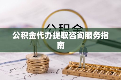 宁晋公积金代办提取咨询服务指南