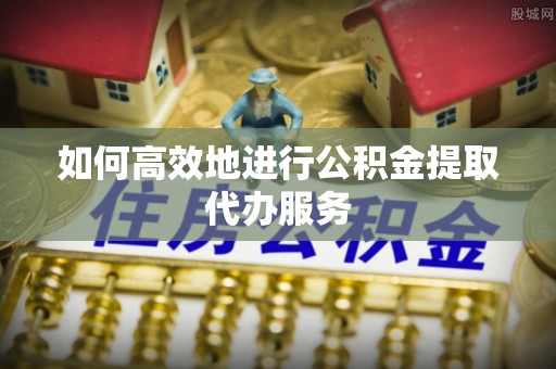 宁晋如何高效地进行公积金提取代办服务