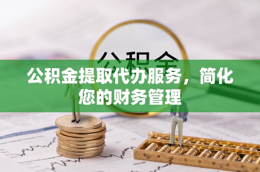 宁晋公积金提取代办服务，简化您的财务管理