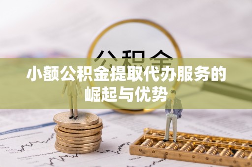 宁晋小额公积金提取代办服务的崛起与优势