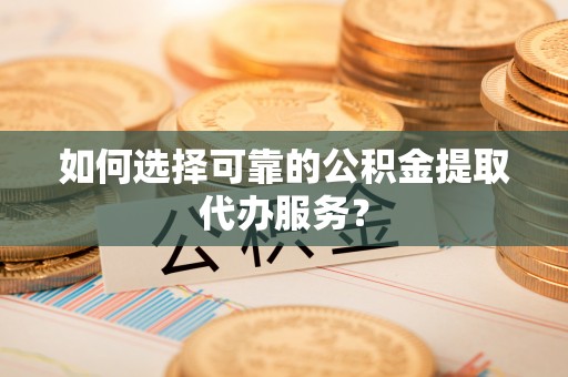 宁晋如何选择可靠的公积金提取代办服务？