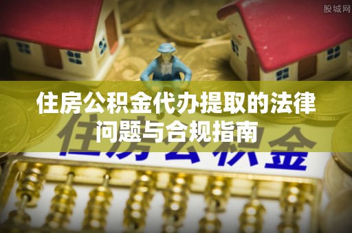 宁晋住房公积金代办提取的法律问题与合规指南