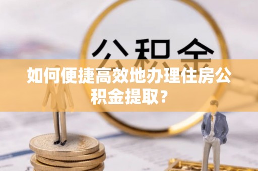 宁晋如何便捷高效地办理住房公积金提取？
