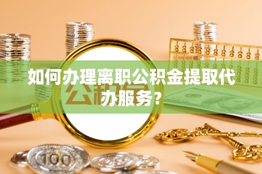 宁晋如何办理离职公积金提取代办服务？
