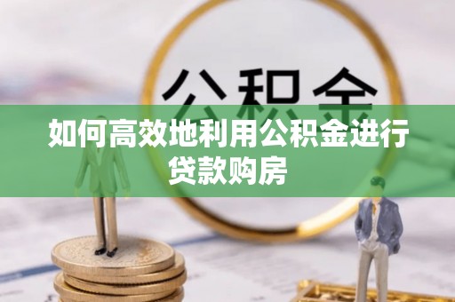 宁晋如何高效地利用公积金进行贷款购房