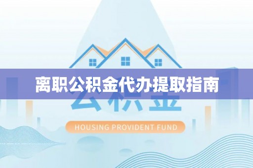 宁晋离职公积金代办提取指南