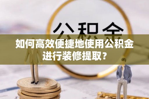 宁晋如何高效便捷地使用公积金进行装修提取？