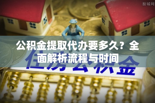宁晋公积金提取代办要多久？全面解析流程与时间