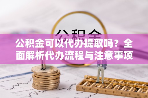 宁晋公积金可以代办提取吗？全面解析代办流程与注意事项