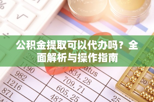 宁晋公积金提取可以代办吗？全面解析与操作指南