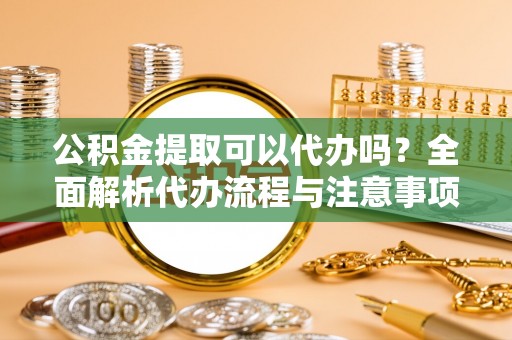 宁晋公积金提取可以代办吗？全面解析代办流程与注意事项