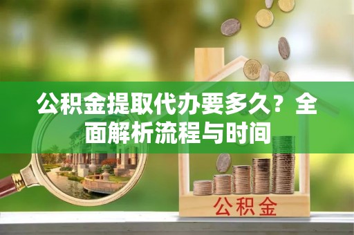 宁晋公积金提取代办要多久？全面解析流程与时间