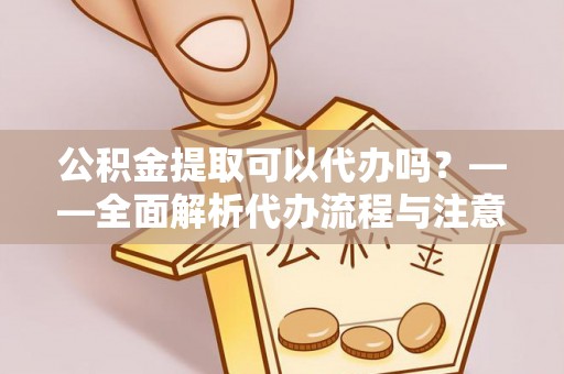 宁晋公积金提取可以代办吗？——全面解析代办流程与注意事项