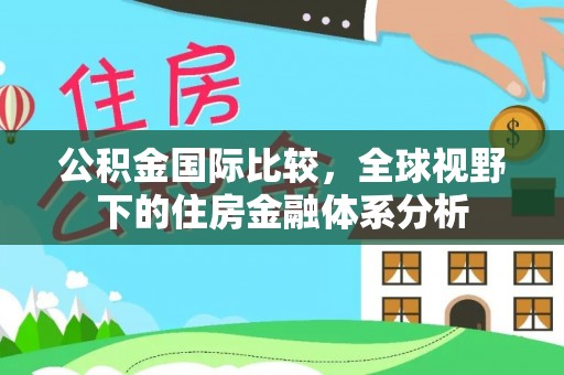 宁晋公积金国际比较，全球视野下的住房金融体系分析